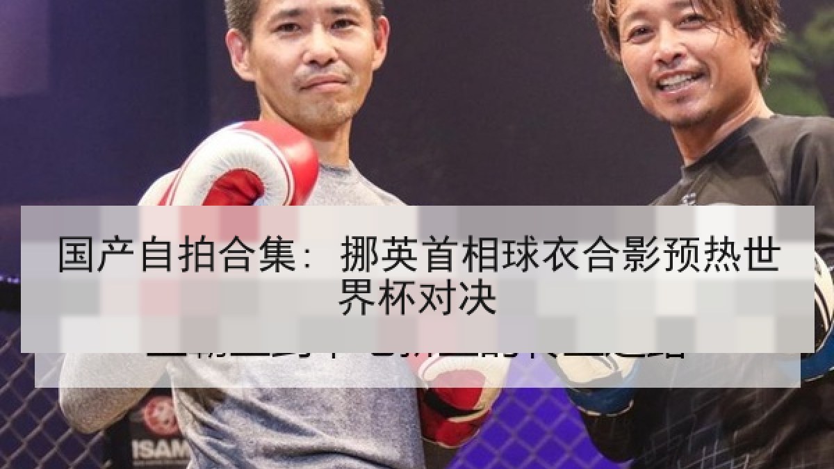 国产自拍合集: 挪英首相球衣合影预热世界杯对决