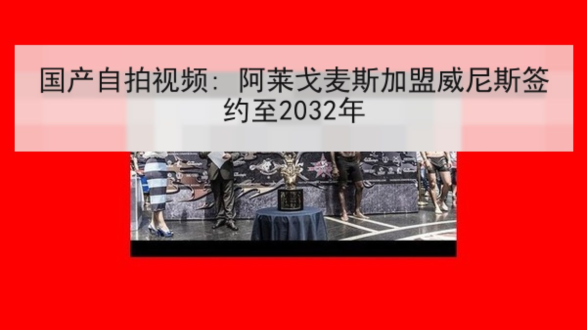 国产自拍视频: 阿莱戈麦斯加盟威尼斯签约至2032年