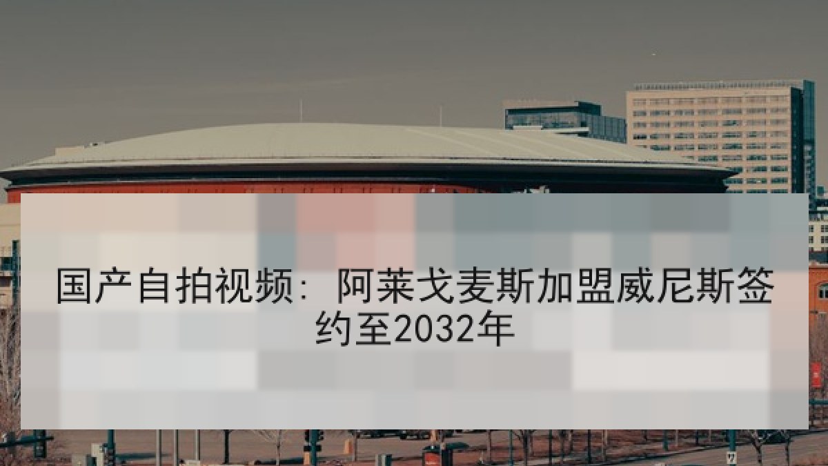 国产自拍视频: 阿莱戈麦斯加盟威尼斯签约至2032年
