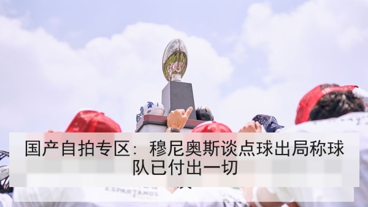 国产自拍专区: 穆尼奥斯谈点球出局称球队已付出一切 国产自拍专区: 穆尼奥斯谈点球出局称球队已付出一切