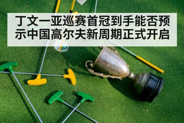 丁文一亚巡赛首冠到手能否预示中国高尔夫新周期正式开启