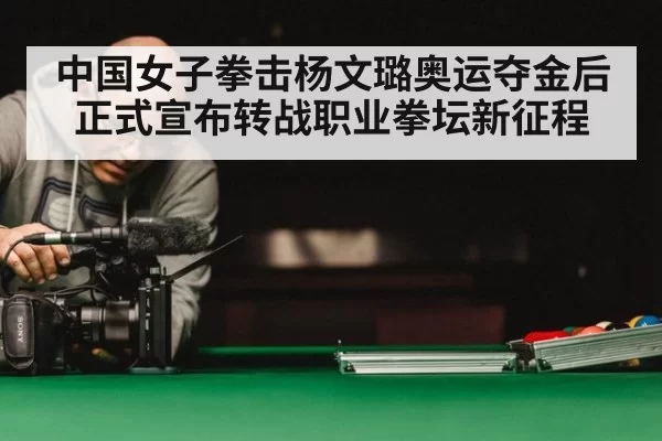 中国女子拳击杨文璐奥运夺金后正式宣布转战职业拳坛新征程