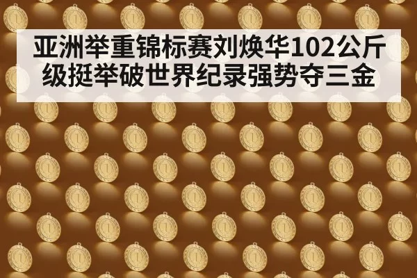 亚洲举重锦标赛刘焕华102公斤级挺举破世界纪录强势夺三金