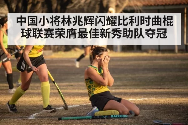 中国小将林兆辉闪耀比利时曲棍球联赛荣膺最佳新秀助队夺冠