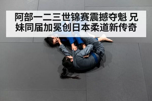 阿部一二三世锦赛震撼夺魁 兄妹同届加冕创日本柔道新传奇