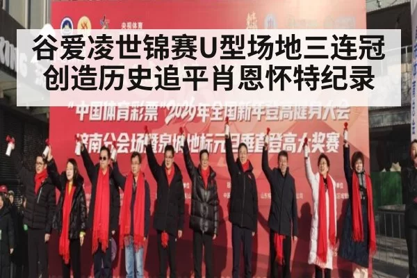 谷爱凌世锦赛U型场地三连冠创造历史追平肖恩怀特纪录