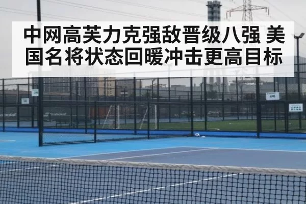 中网高芙力克强敌晋级八强 美国名将状态回暖冲击更高目标
