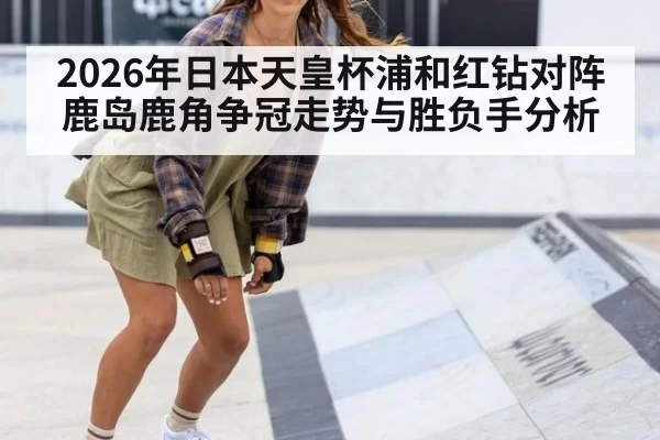 2026年日本天皇杯浦和红钻对阵鹿岛鹿角争冠走势与胜负手分析