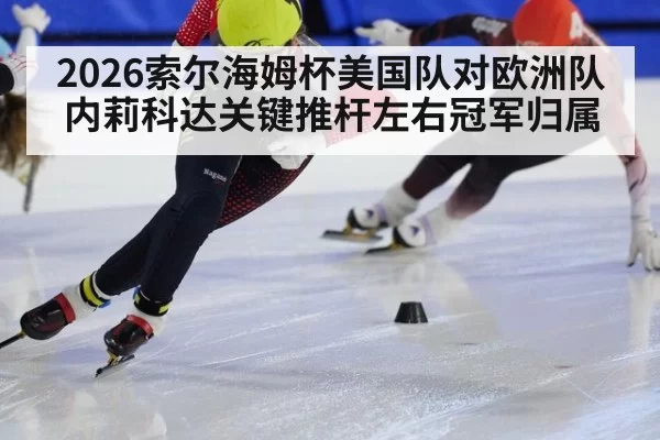 2026索尔海姆杯美国队对欧洲队内莉科达关键推杆左右冠军归属